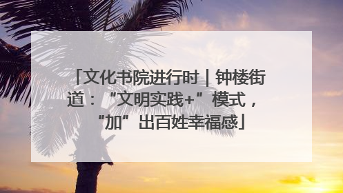 文化书院进行时｜钟楼街道：“文明实践+”模式，“加”出百姓幸福感