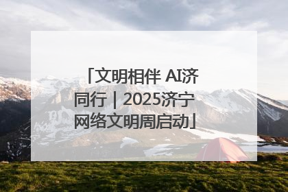 文明相伴 AI济同行｜2025济宁网络文明周启动