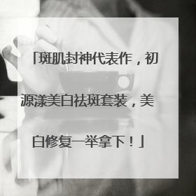 斑肌封神代表作，初源漾美白祛斑套装，美白修复一举拿下！