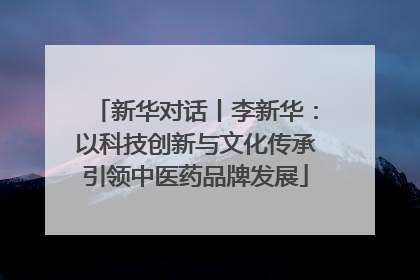 新华对话丨李新华：以科技创新与文化传承引领中医药品牌发展