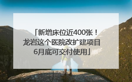 新增床位近400张！龙岩这个医院改扩建项目6月底可交付使用