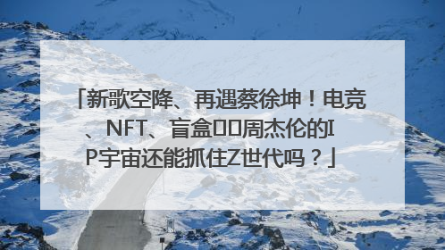 新歌空降、再遇蔡徐坤！电竞、NFT、盲盒⋯⋯周杰伦的IP宇宙还能抓住Z世代吗？