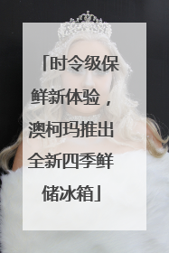 时令级保鲜新体验，澳柯玛推出全新四季鲜储冰箱