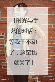时光与手艺的对话：等我干不动了，这窑也就关了