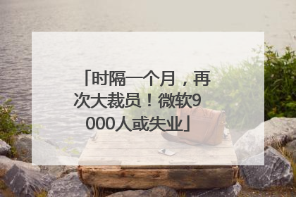 时隔一个月，再次大裁员！微软9000人或失业