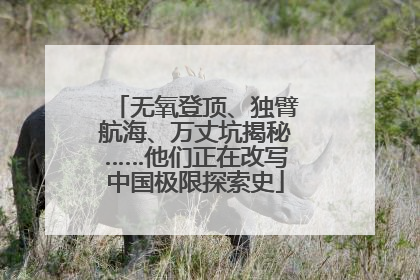 无氧登顶、独臂航海、万丈坑揭秘……他们正在改写中国极限探索史