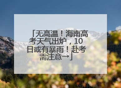 无高温！海南高考天气出炉，10日或有暴雨！赴考需注意→