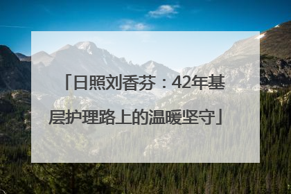 日照刘香芬：42年基层护理路上的温暖坚守