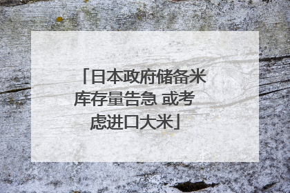日本政府储备米库存量告急 或考虑进口大米