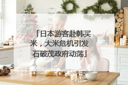 日本游客赴韩买米，大米危机引发石破茂政府动荡