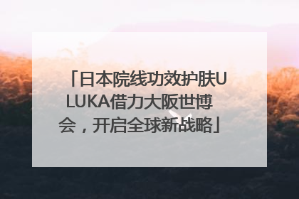 日本院线功效护肤ULUKA借力大阪世博会，开启全球新战略