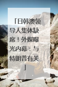 日韩澳领导人集体缺席！外媒曝光内幕：与特朗普有关
