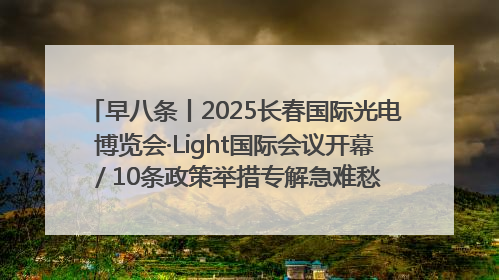 早八条丨2025长春国际光电博览会·Light国际会议开幕 / 10条政策举措专解急难愁盼 让群众看到变化得到实惠！