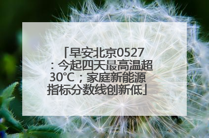 早安北京0527：今起四天最高温超30℃；家庭新能源指标分数线创新低
