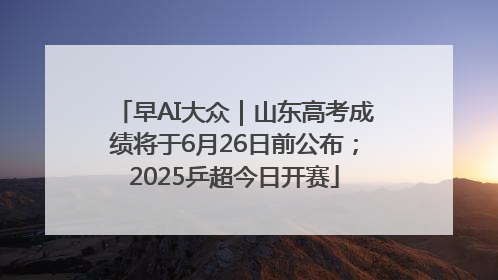 早AI大众｜山东高考成绩将于6月26日前公布；2025乒超今日开赛