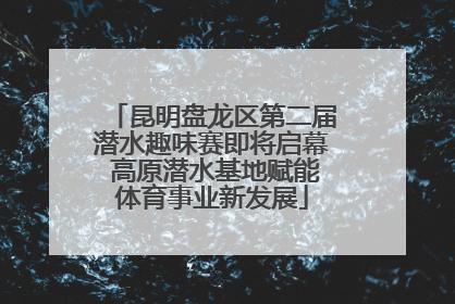 昆明盘龙区第二届潜水趣味赛即将启幕 高原潜水基地赋能体育事业新发展
