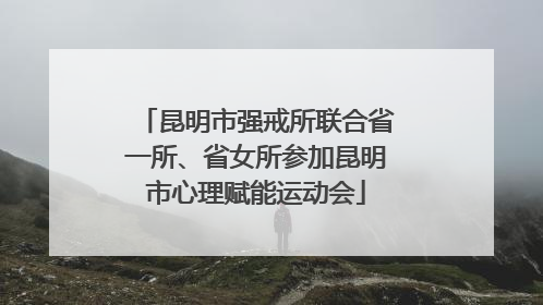 昆明市强戒所联合省一所、省女所参加昆明市心理赋能运动会