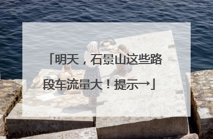明天，石景山这些路段车流量大！提示→