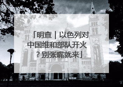 明查｜以色列对中国维和部队开火？别张嘴就来