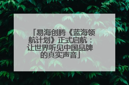 易海创腾《蓝海领航计划》正式启航：让世界听见中国品牌的真实声音