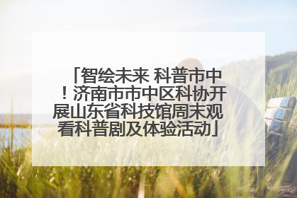 智绘未来 科普市中！济南市市中区科协开展山东省科技馆周末观看科普剧及体验活动
