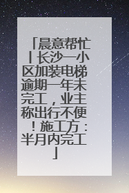 晨意帮忙丨长沙一小区加装电梯逾期一年未完工，业主称出行不便！施工方：半月内完工