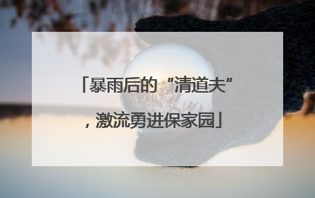 暴雨后的“清道夫”，激流勇进保家园