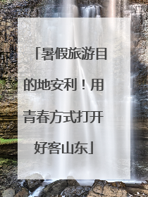 暑假旅游目的地安利！用青春方式打开好客山东