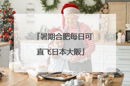 暑期合肥每日可直飞日本大阪