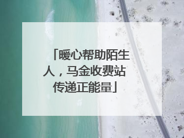 暖心帮助陌生人，马金收费站传递正能量