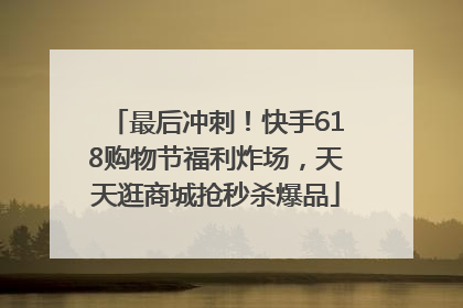 最后冲刺！快手618购物节福利炸场，天天逛商城抢秒杀爆品