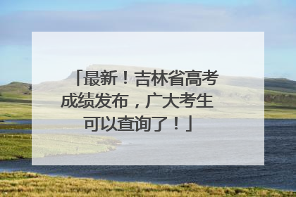 最新！吉林省高考成绩发布，广大考生可以查询了！
