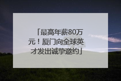 最高年薪80万元！厦门向全球英才发出诚挚邀约