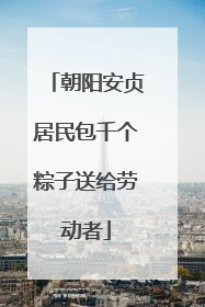 朝阳安贞居民包千个粽子送给劳动者
