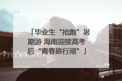 毕业生“抢跑”暑期游 海南迎接高考后“青春旅行潮”