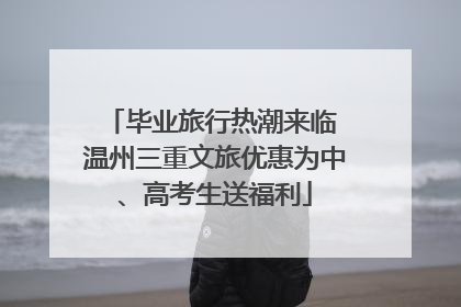 毕业旅行热潮来临 温州三重文旅优惠为中、高考生送福利