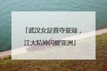 武汉女足首夺亚冠，江大精神闪耀亚洲