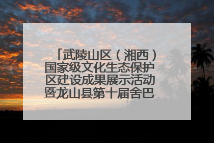武陵山区（湘西）国家级文化生态保护区建设成果展示活动暨龙山县第十届舍巴日即将启幕