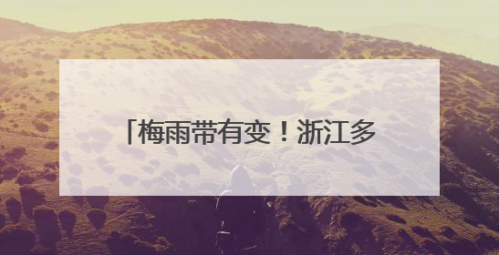 梅雨带有变！浙江多地下午起更猛：大雨、暴雨、大暴雨！