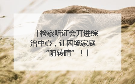 检察听证会开进综治中心，让困境家庭“阴转晴”！