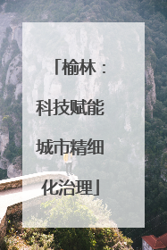 榆林：科技赋能城市精细化治理