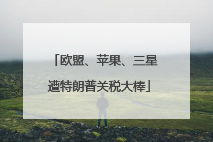 欧盟、苹果、三星遭特朗普关税大棒