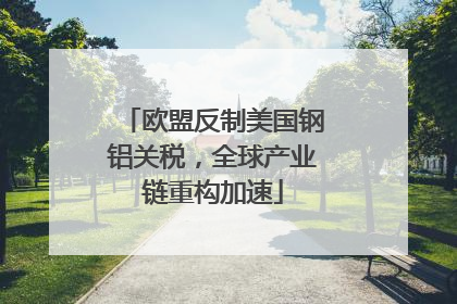 欧盟反制美国钢铝关税，全球产业链重构加速