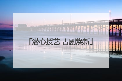 潜心授艺 古剧焕新
