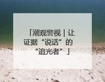 潮观警视｜让证据“说话”的“追光者”