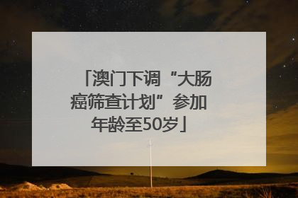 澳门下调“大肠癌筛查计划”参加年龄至50岁