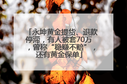 永坤黄金提货、退款停滞，有人被套70万，曾称“稳赚不赔”，还有黄金保单