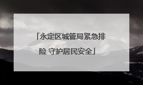 永定区城管局紧急排险 守护居民安全