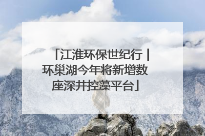 江淮环保世纪行｜环巢湖今年将新增数座深井控藻平台