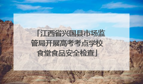 江西省兴国县市场监管局开展高考考点学校食堂食品安全检查